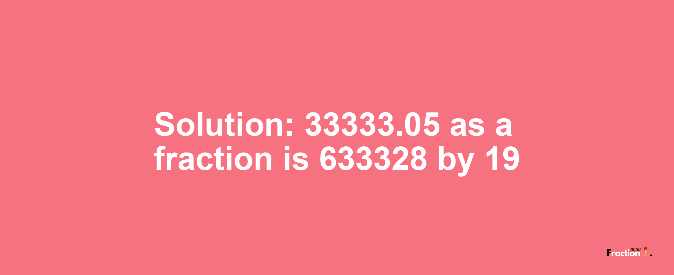 Solution:33333.05 as a fraction is 633328/19